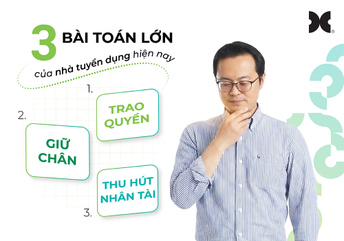 Trao quyền – Giữ chân – Thu hút nhân tài: 3 bài toán lớn của nhà tuyển dụng hiện nay